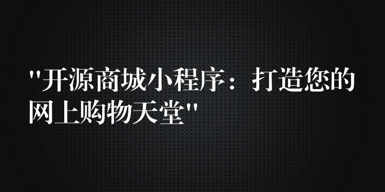 “开源商城小程序：打造您的网上购物天堂”
