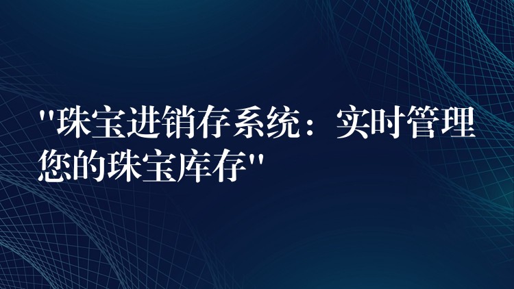 “珠宝进销存系统：实时管理您的珠宝库存”