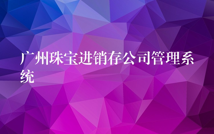 广州珠宝进销存公司管理系统