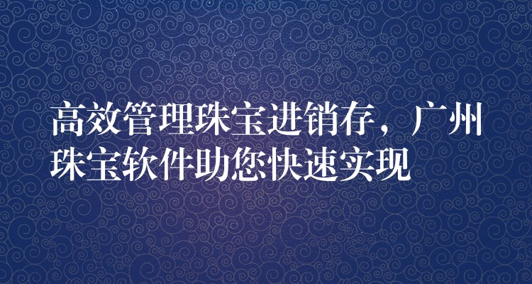 高效管理珠宝进销存，广州珠宝软件助您快速实现