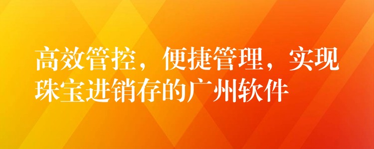 高效管控，便捷管理，实现珠宝进销存的广州软件