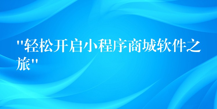 “轻松开启小程序商城软件之旅”