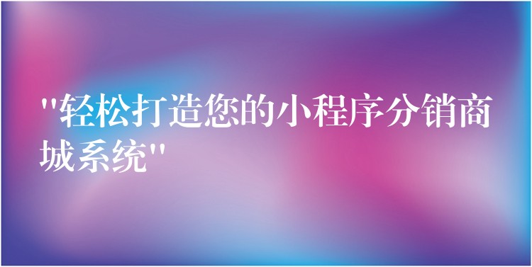 “轻松打造您的小程序分销商城系统”