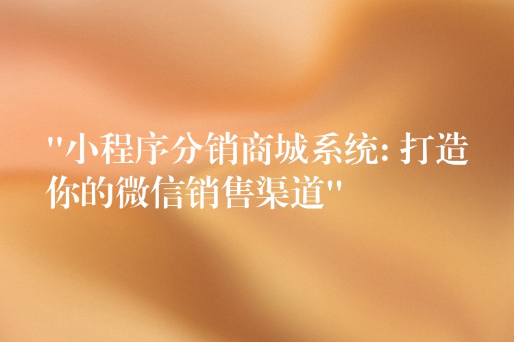 “小程序分销商城系统: 打造你的微信销售渠道”