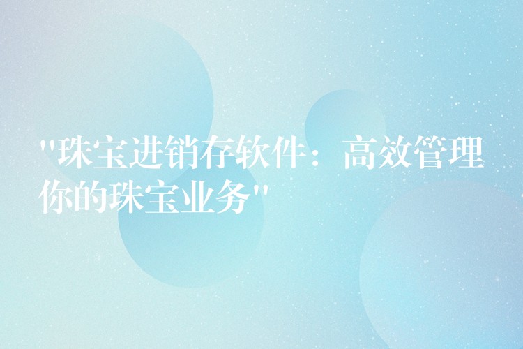“珠宝进销存软件：高效管理你的珠宝业务”