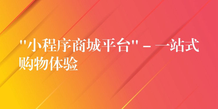 “小程序商城平台” – 一站式购物体验