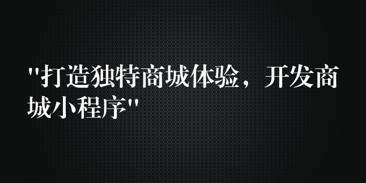 “打造独特商城体验，开发商城小程序”
