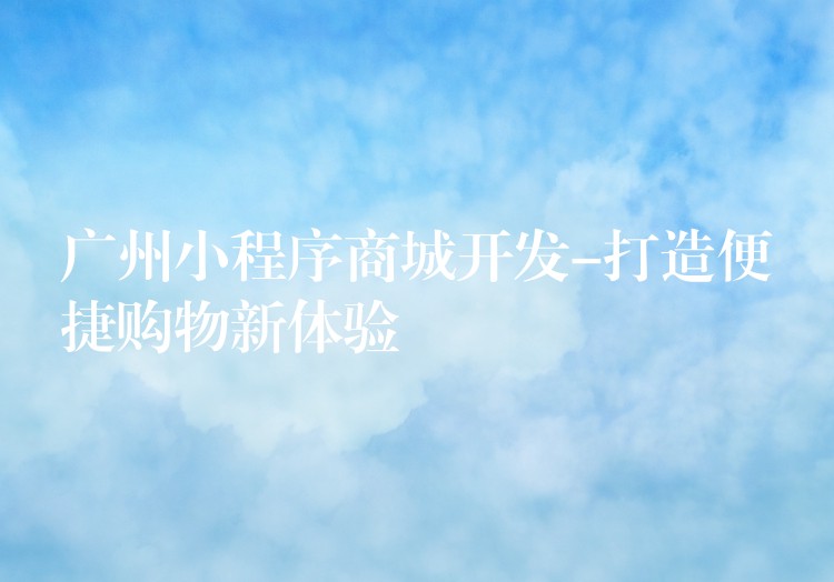 广州小程序商城开发-打造便捷购物新体验