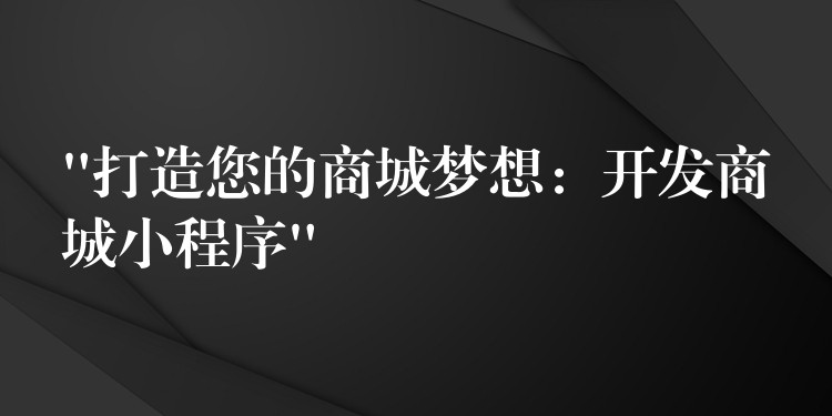 “打造您的商城梦想：开发商城小程序”