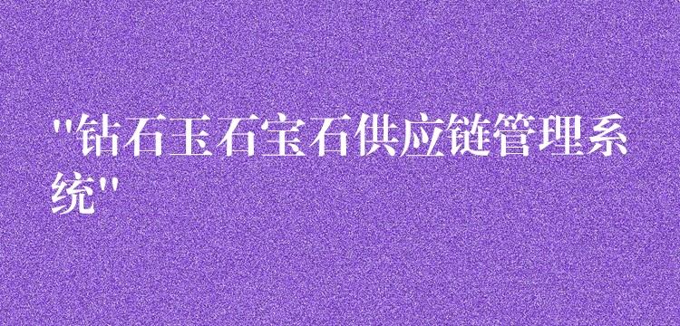 “钻石玉石宝石供应链管理系统”