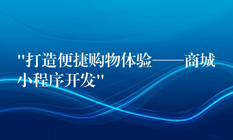“打造便捷购物体验——商城小程序开发”
