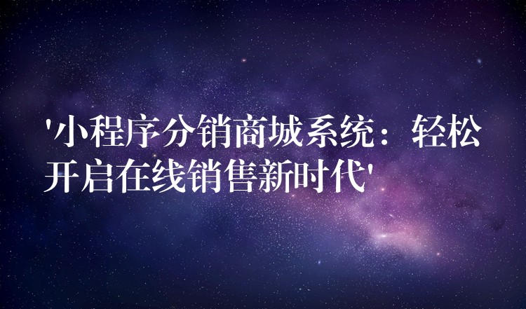 ‘小程序分销商城系统：轻松开启在线销售新时代’