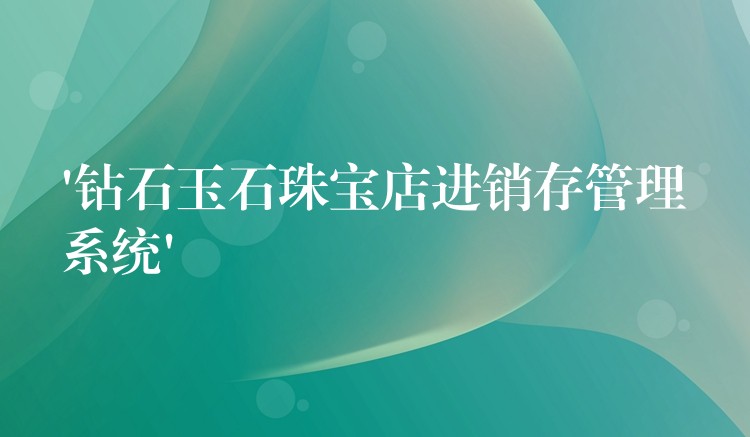‘钻石玉石珠宝店进销存管理系统’