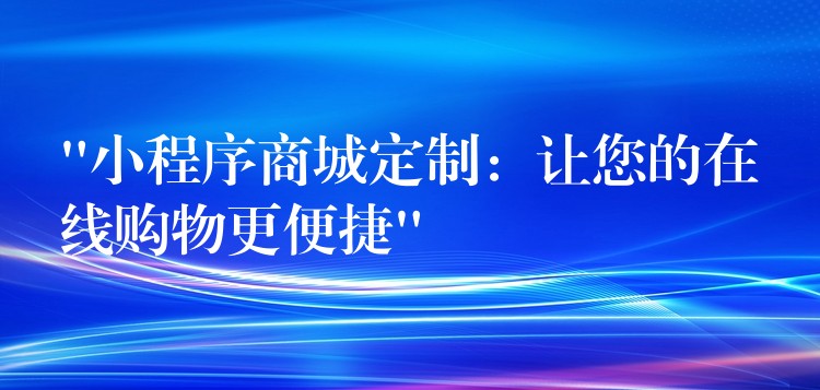 “小程序商城定制：让您的在线购物更便捷”