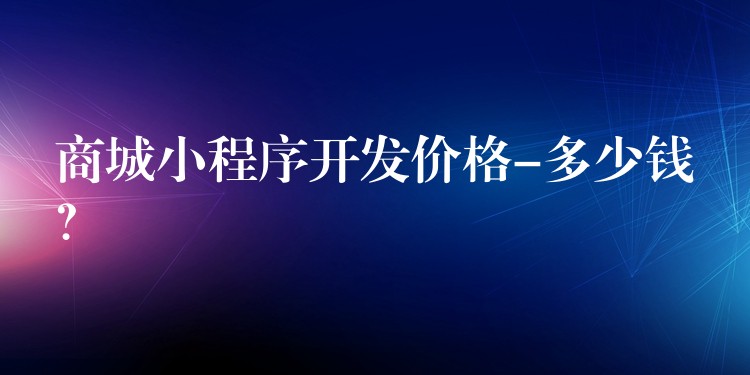 商城小程序开发价格-多少钱？