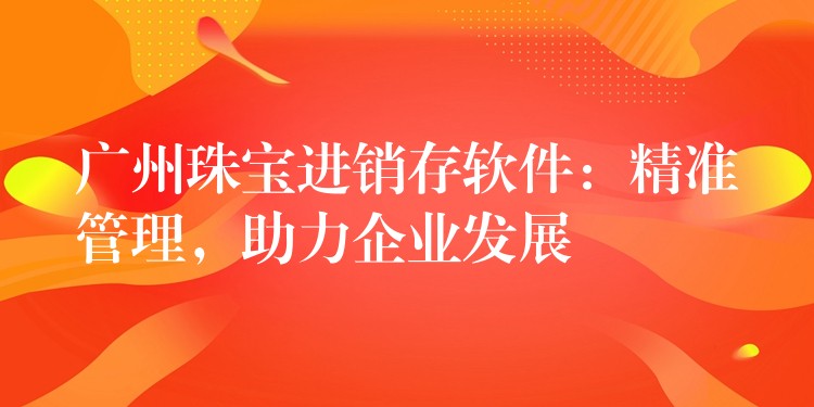 广州珠宝进销存软件：精准管理，助力企业发展