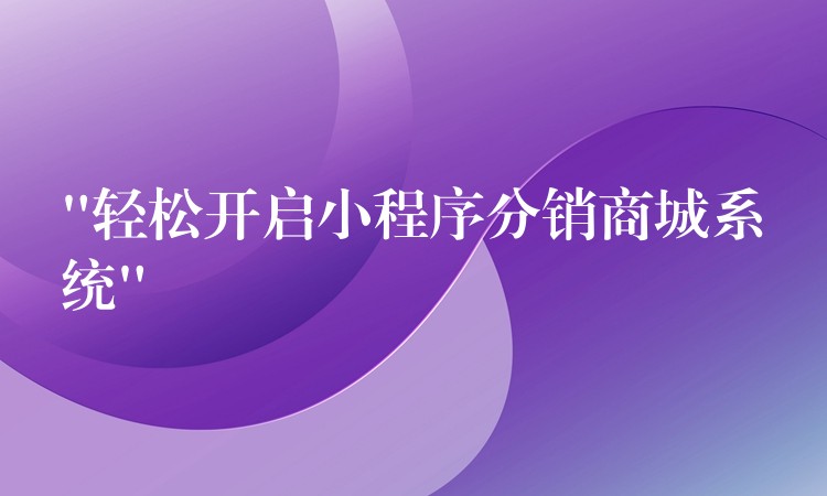 “轻松开启小程序分销商城系统”