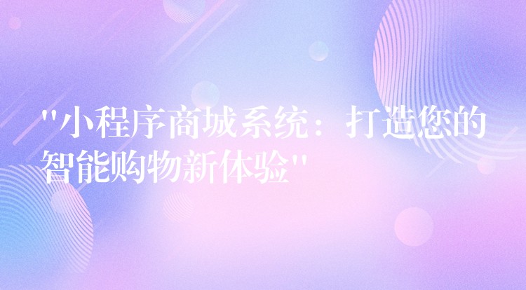 “小程序商城系统：打造您的智能购物新体验”