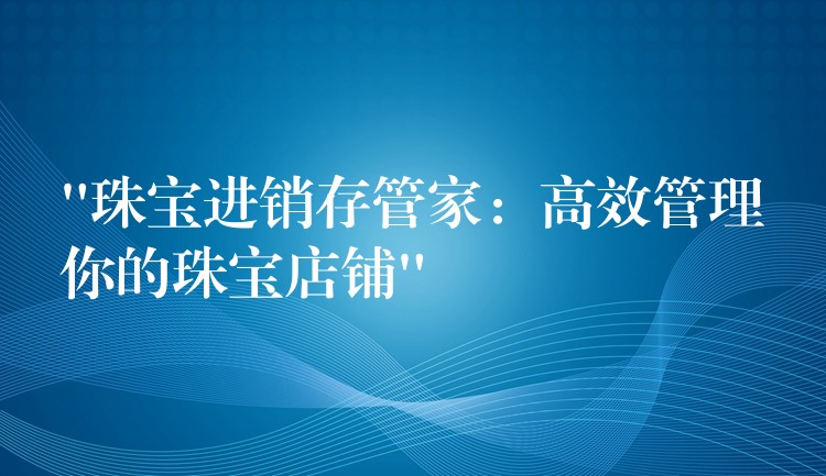 “珠宝进销存管家：高效管理你的珠宝店铺”