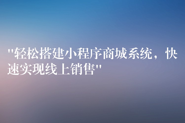 “轻松搭建小程序商城系统，快速实现线上销售”
