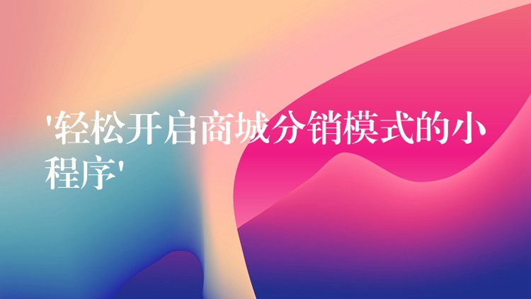 ‘轻松开启商城分销模式的小程序’