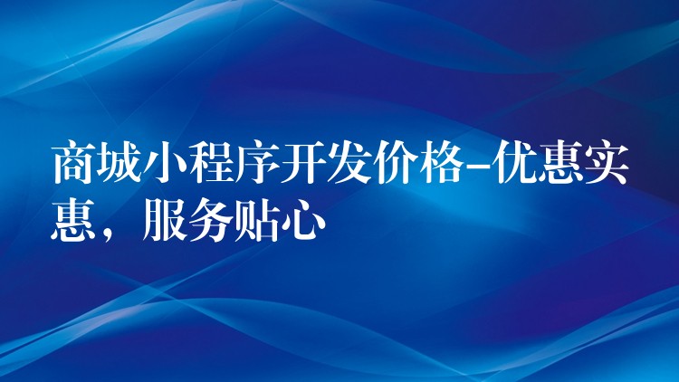 商城小程序开发价格-优惠实惠，服务贴心