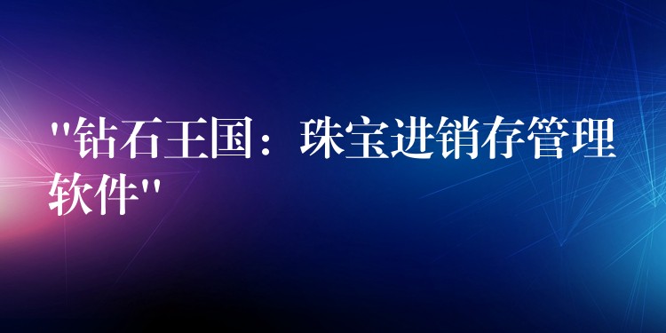 “钻石王国：珠宝进销存管理软件”