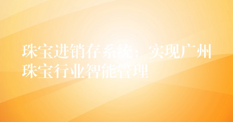 珠宝进销存系统：实现广州珠宝行业智能管理
