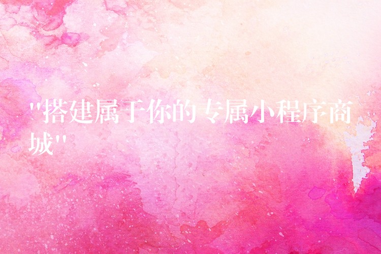 “搭建属于你的专属小程序商城”