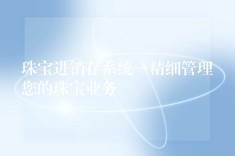 珠宝进销存系统—精细管理您的珠宝业务