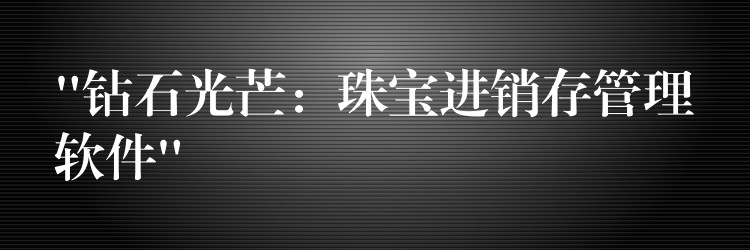 “钻石光芒：珠宝进销存管理软件”