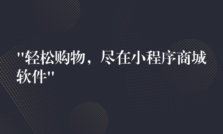 “轻松购物，尽在小程序商城软件”