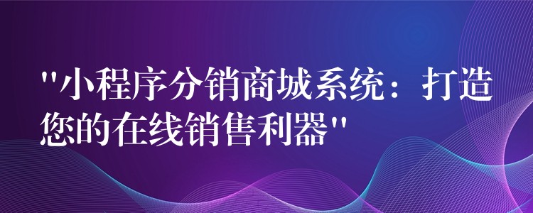 “小程序分销商城系统：打造您的在线销售利器”