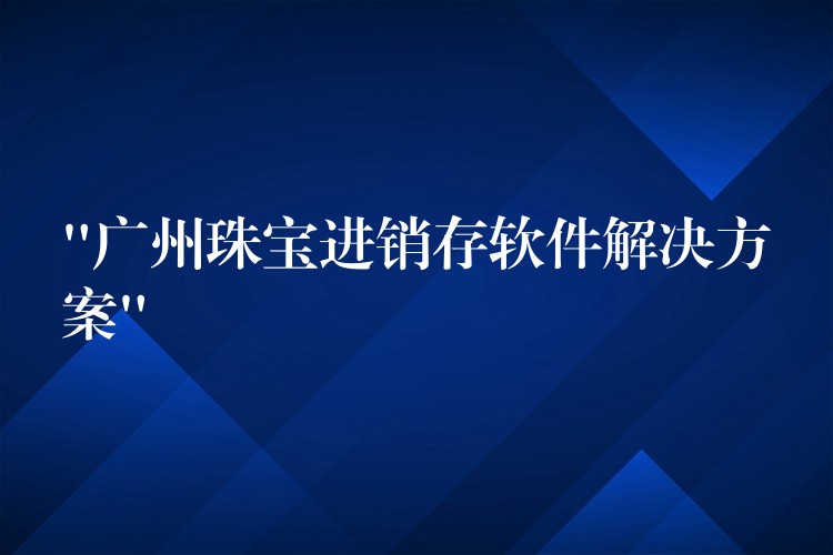 “广州珠宝进销存软件解决方案”