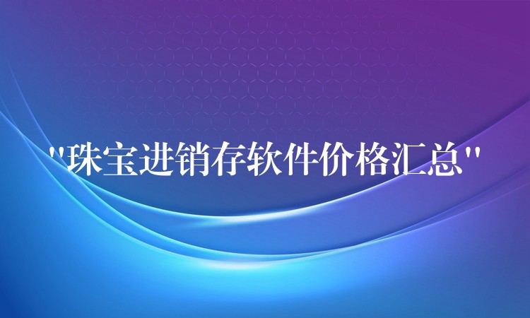 “珠宝进销存软件价格汇总”