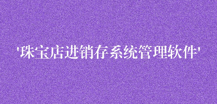 ‘珠宝店进销存系统管理软件’