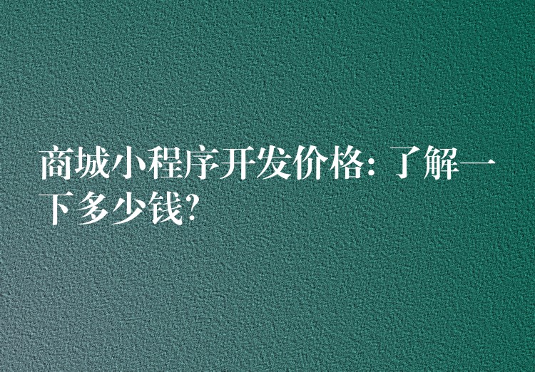 商城小程序开发价格: 了解一下多少钱？