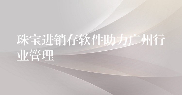 珠宝进销存软件助力广州行业管理