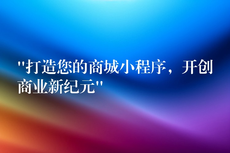 “打造您的商城小程序，开创商业新纪元”