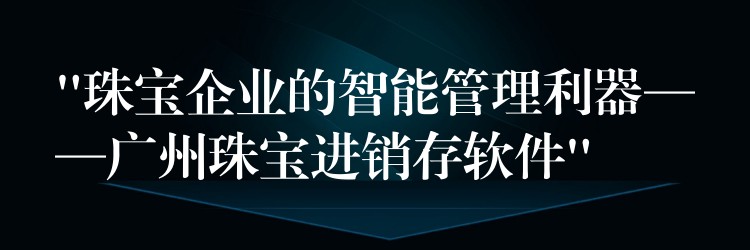 “珠宝企业的智能管理利器——广州珠宝进销存软件”