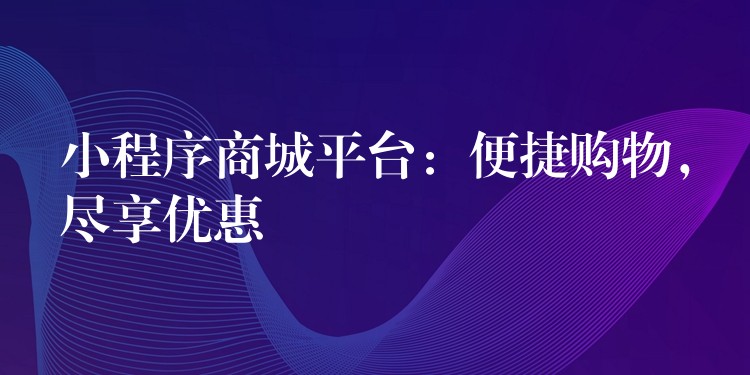 小程序商城平台：便捷购物，尽享优惠