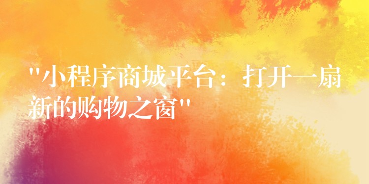“小程序商城平台：打开一扇新的购物之窗”