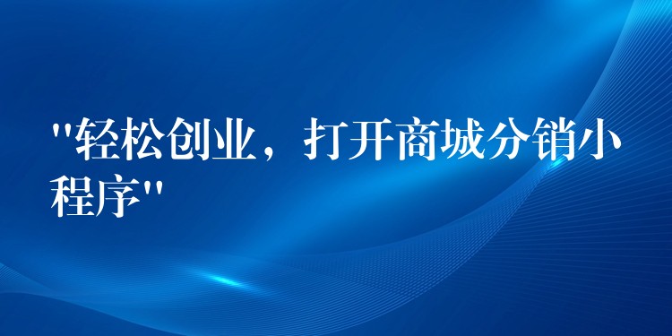 “轻松创业，打开商城分销小程序”