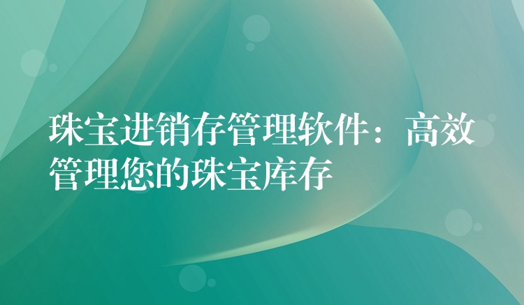 珠宝进销存管理软件：高效管理您的珠宝库存