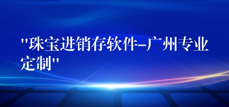“珠宝进销存软件-广州专业定制”