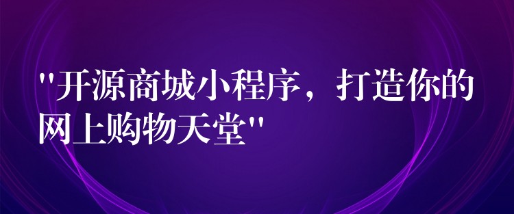 “开源商城小程序，打造你的网上购物天堂”