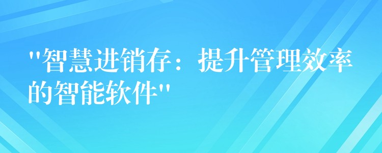 “智慧进销存：提升管理效率的智能软件”