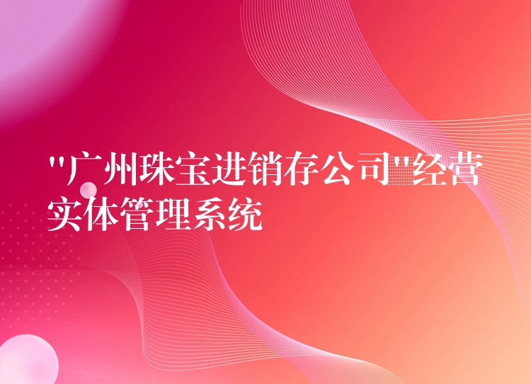 “广州珠宝进销存公司”经营实体管理系统