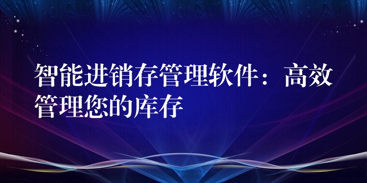 智能进销存管理软件：高效管理您的库存