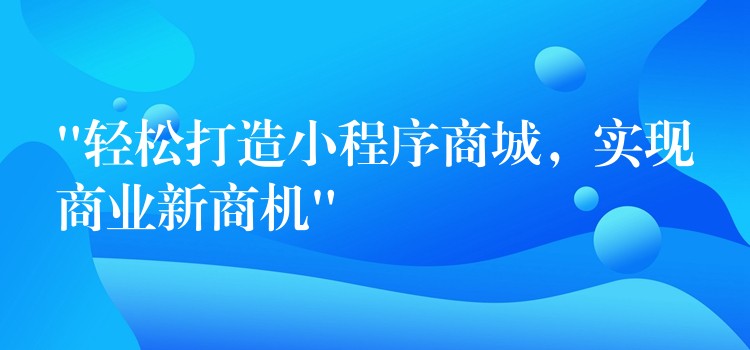 “轻松打造小程序商城，实现商业新商机”